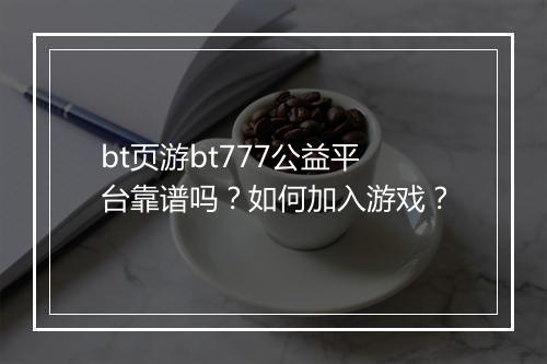 bt页游bt777公益平台靠谱吗？如何加入游戏？