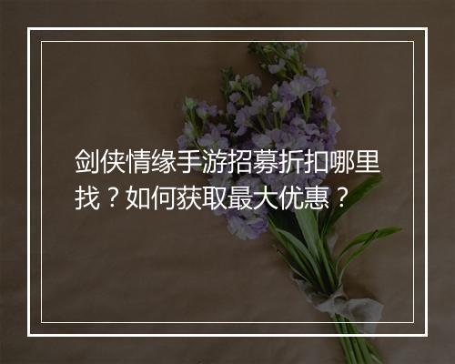 剑侠情缘手游招募折扣哪里找？如何获取最大优惠？