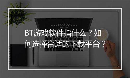 BT游戏软件指什么?如何选择合适的下载平台?