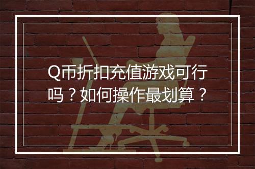 Q币折扣充值游戏可行吗?如何操作最划算?