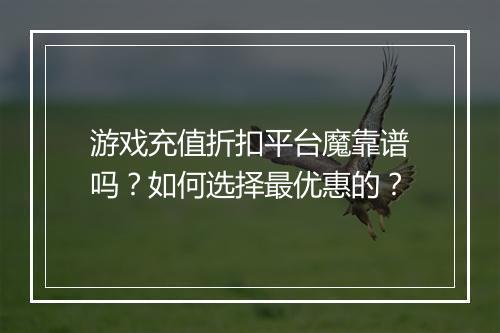 游戏充值折扣平台魔靠谱吗？如何选择最优惠的？