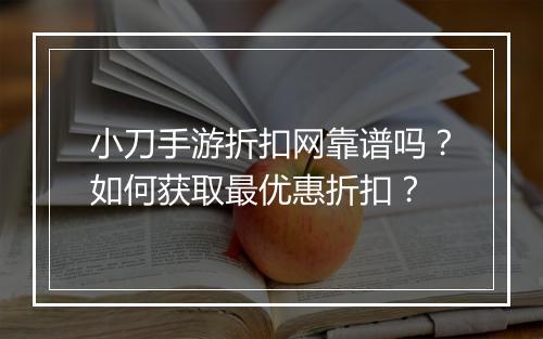 小刀手游折扣网靠谱吗？如何获取最优惠折扣？