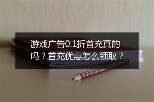 游戏广告0.1折首充真的吗？首充优惠怎么领取？