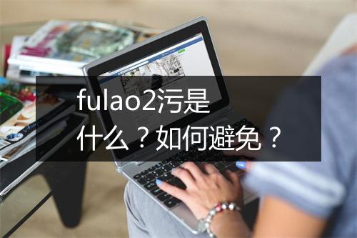 fulao2污是什么？如何避免？
