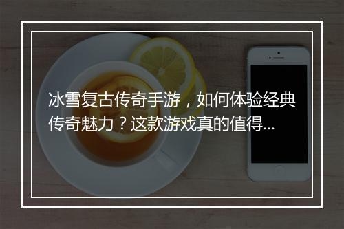 冰雪复古传奇手游,如何体验经典传奇魅力?这款游戏真的值得玩吗?