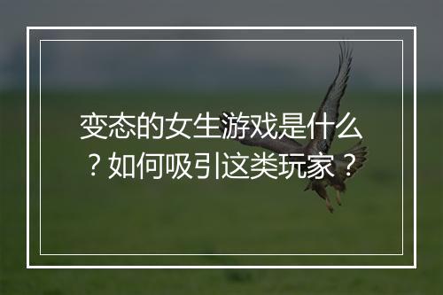 变态的女生游戏是什么？如何吸引这类玩家？