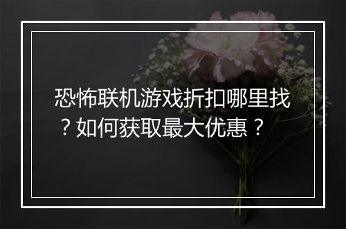 恐怖联机游戏折扣哪里找？如何获取最大优惠？