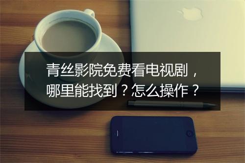青丝影院免费看电视剧，哪里能找到？怎么操作？