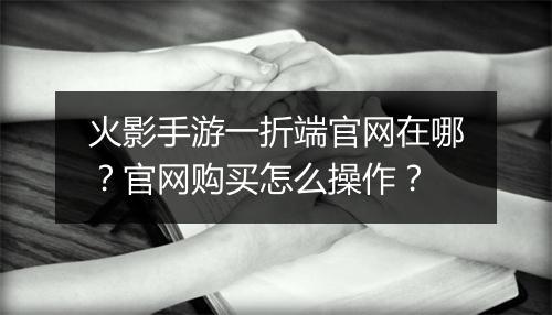 火影手游一折端官网在哪？官网购买怎么操作？
