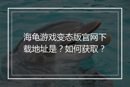 海龟游戏变态版官网下载地址是？如何获取？