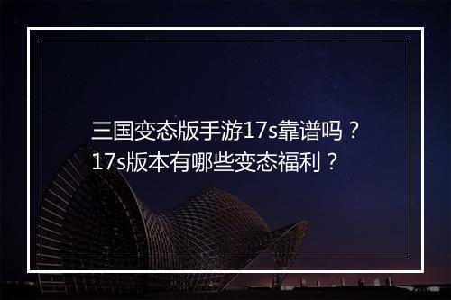 三国变态版手游17s靠谱吗？17s版本有哪些变态福利？
