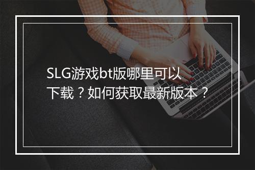 SLG游戏bt版哪里可以下载？如何获取最新版本？