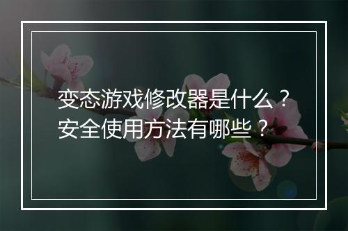 变态游戏修改器是什么？安全使用方法有哪些？