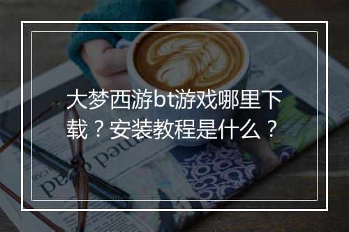 大梦西游bt游戏哪里下载？安装教程是什么？