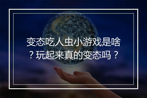 变态吃人虫小游戏是啥?玩起来真的变态吗?