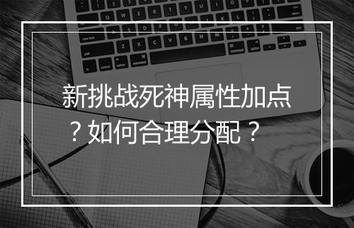 新挑战死神属性加点？如何合理分配？