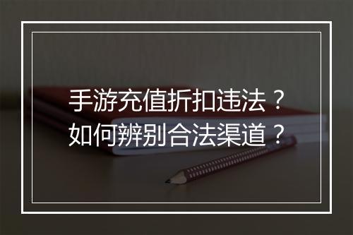 手游充值折扣违法?如何辨别合法渠道?
