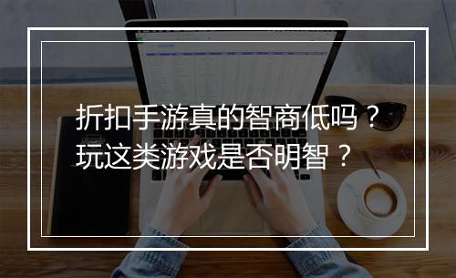折扣手游真的智商低吗？玩这类游戏是否明智？