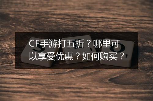CF手游打五折？哪里可以享受优惠？如何购买？