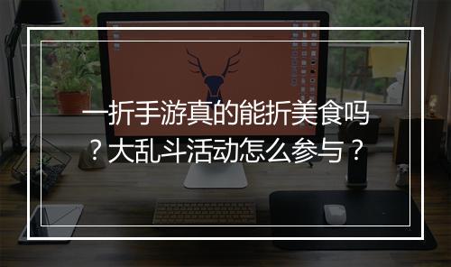 一折手游真的能折美食吗？大乱斗活动怎么参与？