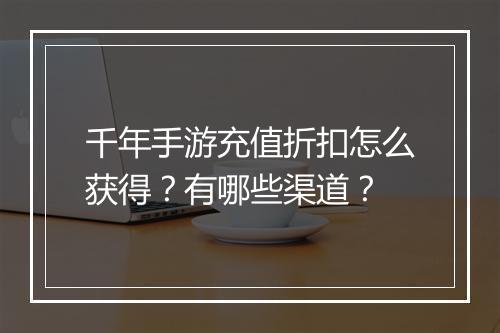千年手游充值折扣怎么获得?有哪些渠道?