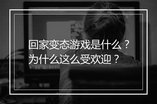 回家变态游戏是什么?为什么这么受欢迎?