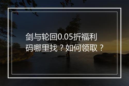 剑与轮回0.05折福利码哪里找？如何领取？