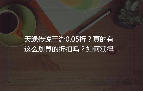 天缘传说手游0.05折?真的有这么划算的折扣吗?如何获得?