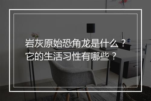 岩灰原始恐角龙是什么？它的生活习性有哪些？