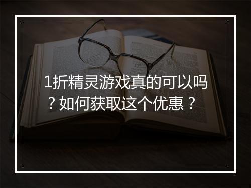 1折精灵游戏真的可以吗？如何获取这个优惠？