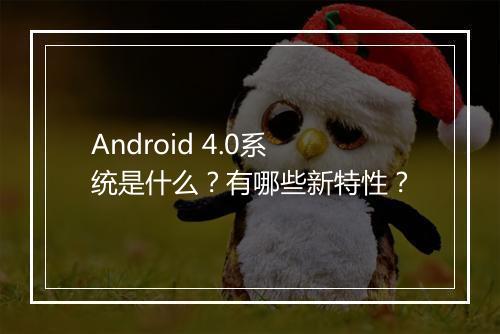 Android 4.0系统是什么？有哪些新特性？