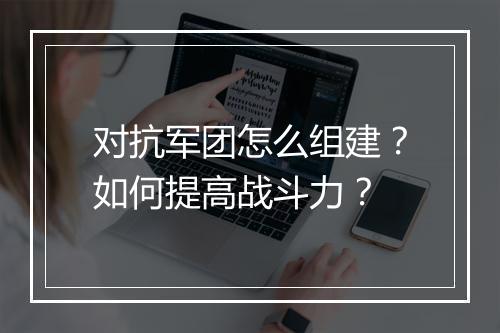 对抗军团怎么组建?如何提高战斗力?