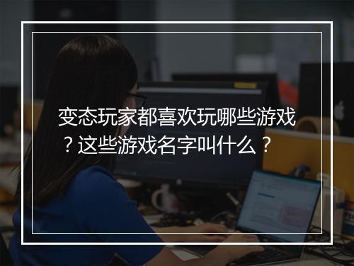 变态玩家都喜欢玩哪些游戏？这些游戏名字叫什么？
