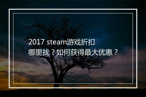 2017 steam游戏折扣哪里找?如何获得最大优惠?