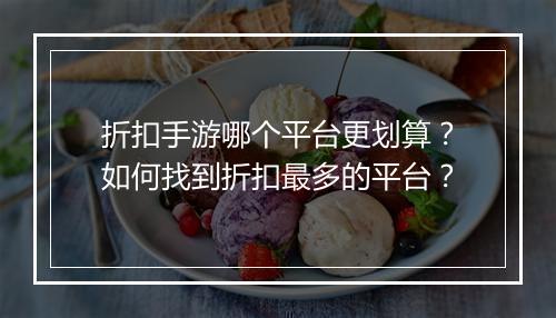 折扣手游哪个平台更划算？如何找到折扣最多的平台？