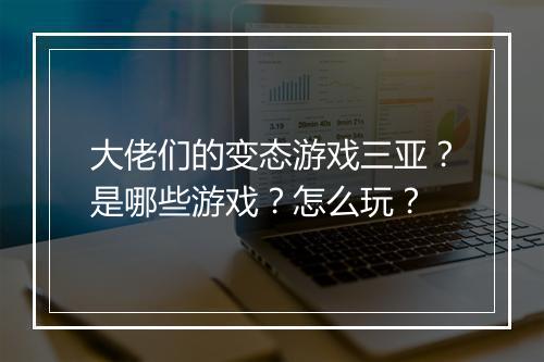 大佬们的变态游戏三亚？是哪些游戏？怎么玩？