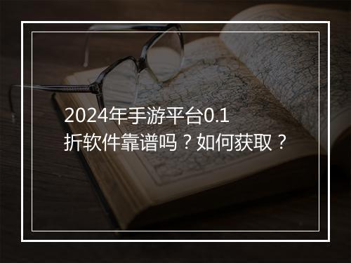 2024年手游平台0.1折软件靠谱吗？如何获取？