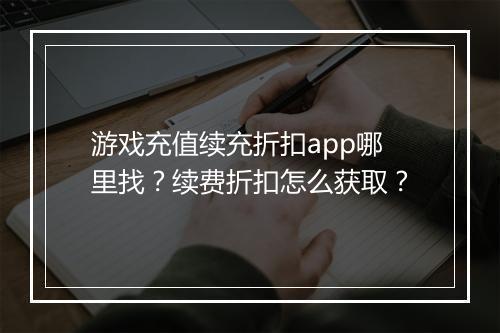 游戏充值续充折扣app哪里找?续费折扣怎么获取?