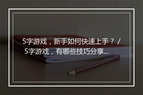 5字游戏,新手如何快速上手?/ 5字游戏,有哪些技巧分享?