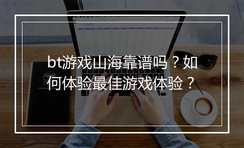 bt游戏山海靠谱吗？如何体验最佳游戏体验？