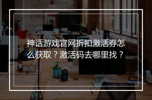 神话游戏官网折扣激活券怎么获取？激活码去哪里找？