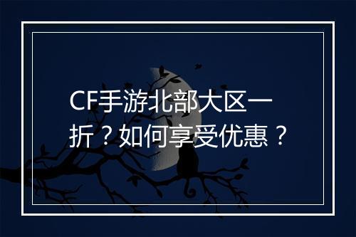 CF手游北部大区一折？如何享受优惠？