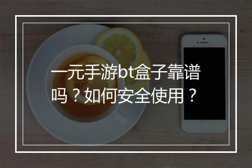 一元手游bt盒子靠谱吗？如何安全使用？