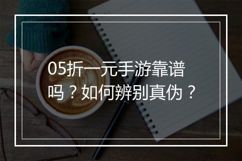 05折一元手游靠谱吗？如何辨别真伪？