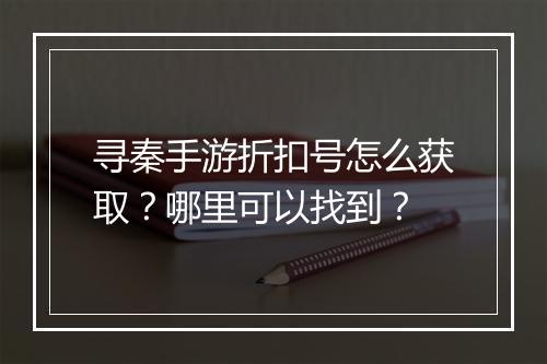 寻秦手游折扣号怎么获取？哪里可以找到？