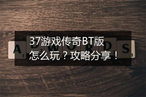 37游戏传奇BT版怎么玩？攻略分享！