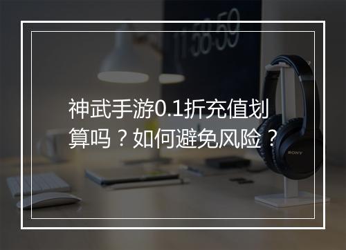 神武手游0.1折充值划算吗？如何避免风险？