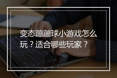 变态蹦蹦球小游戏怎么玩？适合哪些玩家？