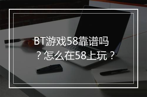 BT游戏58靠谱吗？怎么在58上玩？