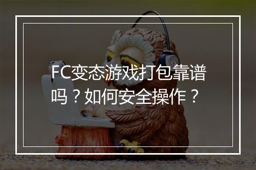 FC变态游戏打包靠谱吗?如何安全操作?
